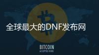 全球最大的DNF发布网发布网