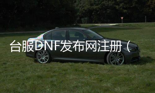 台服DNF发布网注册（dnf台服搭建教程）