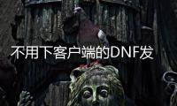 不用下客户端的DNF发布网（dnf不用下载怎么玩）