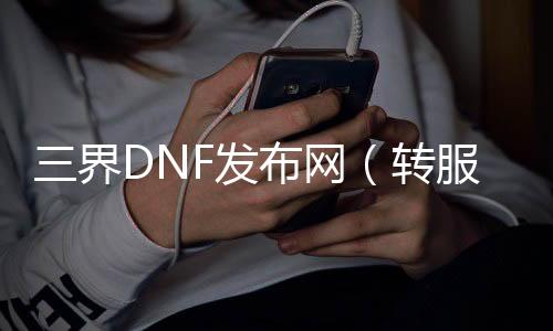 三界DNF发布网（转服三界只有500）