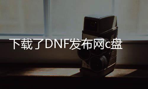 下载了DNF发布网c盘满了（DNF发布网下载完成后安装空间不足）