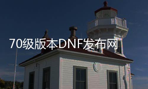 70级版本DNF发布网（DNF发布网70版本怀旧服下载）