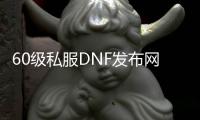 60级私服DNF发布网与勇士（DNF发布网60版本怀旧版）