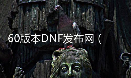 60版本DNF发布网（60版本的DNF发布网）