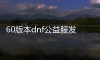 60版本dnf公益服发布网（60版本dnf怀旧服官网）