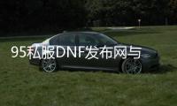 95私服DNF发布网与勇士（DNF发布网95版本什么时候出来的）