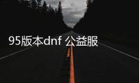 95版本dnf 公益服发布网手游推荐（dnf公益服发布网90）