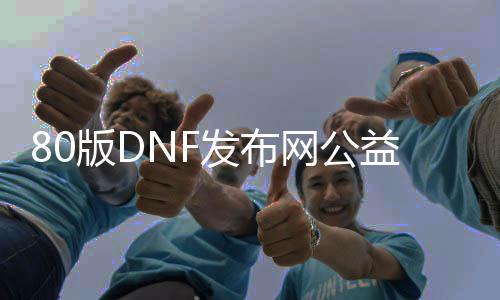 80版DNF发布网公益服（DNF发布网86版公益服）