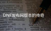 DNF发布网版本的传奇私服（DNF发布网传奇套怎么搭配）