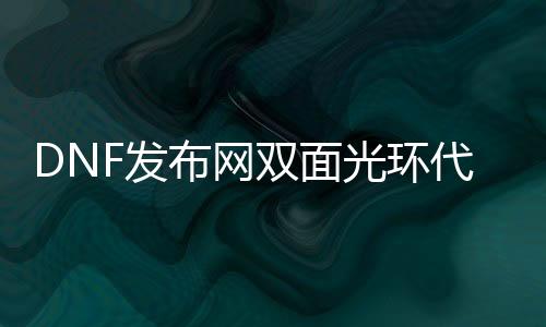 DNF发布网双面光环代码（dnf双子光环）