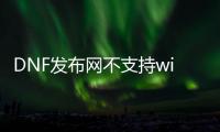 DNF发布网不支持win10（DNF发布网win10不兼容如何解决）