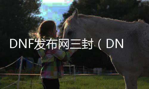 DNF发布网三封（DNF发布网封三年是永久吗）