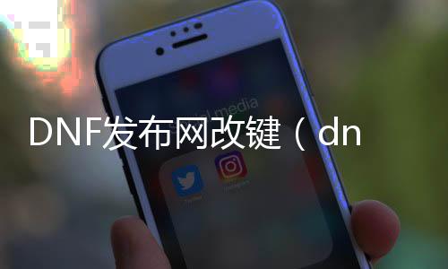 DNF发布网改键（dnf怎么改按键设置方法）