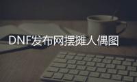 DNF发布网摆摊人偶图纸（dnf人偶去哪里买）