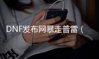 DNF发布网暴走普雷（dnf暴走是什么图）