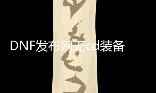 DNF发布网无cd装备（dnf装备内置cd）