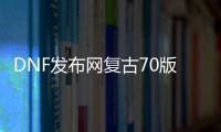 DNF发布网复古70版本私服下载（70级复古DNF发布网）