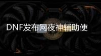 DNF发布网夜神辅助使用方法（DNF发布网与勇士夜刀神）