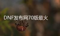 DNF发布网70版最火私服（DNF发布网70版本下载）