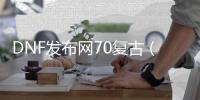 DNF发布网70复古（70级复古DNF发布网）