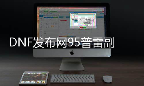 DNF发布网95普雷副本门票GM工具代码（DNF发布网95普雷装备升级路线）