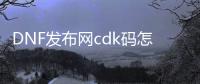 DNF发布网cdk码怎么制作（DNF发布网与勇士cdkey怎么得）