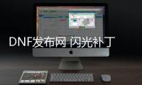 DNF发布网 闪光补丁（DNF发布网100级闪光补丁）