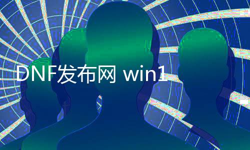 DNF发布网 win10不能玩（DNF发布网用win10）