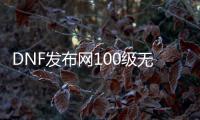 DNF发布网100级无抽奖（DNF发布网到100没有装备怎么办）