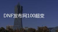 DNF发布网100超变（百变DNF发布网）