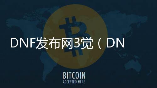 DNF发布网3觉（DNF发布网国服三觉开放顺序）