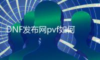 DNF发布网pvf如何修改（DNF发布网台服pvf修改魔盒）