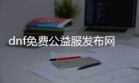 dnf免费公益服发布网哪个好,免费公益服发布网dnf推荐