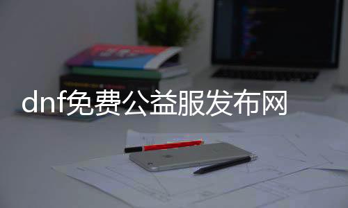 dnf免费公益服发布网哪个好（dnf100公益服发布网）