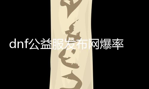 dnf公益服发布网爆率文件（dnf公益服发布网无限材料）