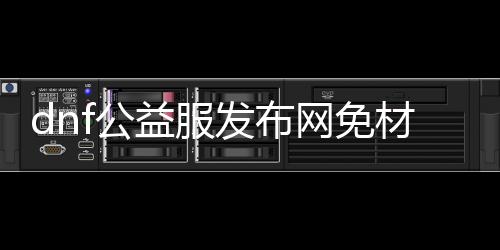 dnf公益服发布网免材料ct（dnf公益服发布网服务器在哪买）