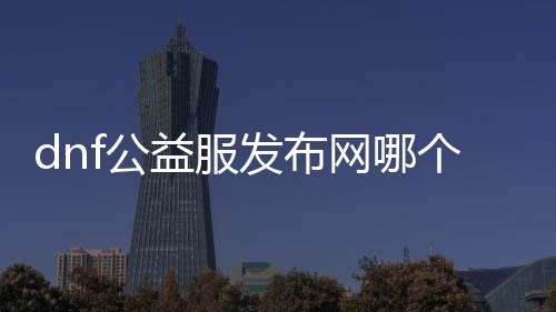 dnf公益服发布网哪个最好玩,9188公益服发布网排名及玩家评价