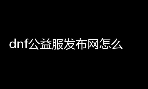 dnf公益服发布网怎么卡材料（dnf公益服发布网违法吗）