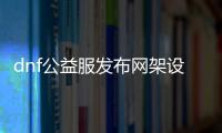 dnf公益服发布网架设（dnf公益服发布网gm工具）