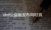 dnf公益服发布网时真的吗（揭秘dnf公益服发布网真相）