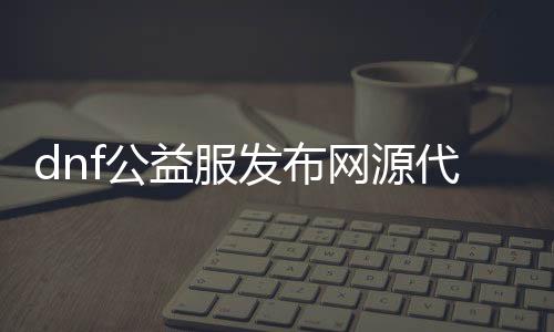 dnf公益服发布网源代码（分享dnf公益服发布网源代码的获取方法）