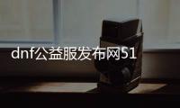 dnf公益服发布网511dnf（最新版本更新及玩法介绍）