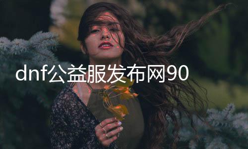 dnf公益服发布网90下载地址, dnf公益服发布网90版本下载教程