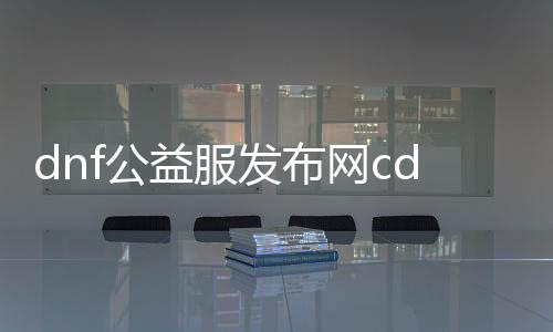 dnf公益服发布网cdk怎么用（dnf公益服发布网哪个值得一玩）