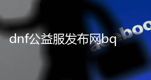 dnf公益服发布网bq（dnf公益服发布网被限制登录怎么解决）