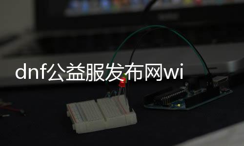 dnf公益服发布网win8系统（适用于win8系统的dnf公益服发布网安装教程）