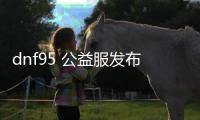 dnf95 公益服发布网（最新版本介绍及玩法攻略）