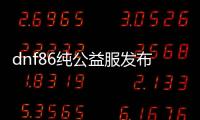 dnf86纯公益服发布网（带你体验纯正的DNF86公益服发布网）