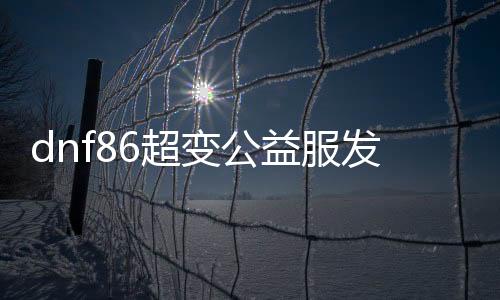 dnf86超变公益服发布网（游戏介绍和特色功能详解）