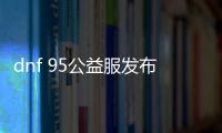 dnf 95公益服发布网（dnf86版公益服发布网）